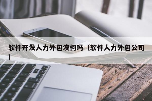 软件开发人力外包服务在澳柯玛的实践与价值探析